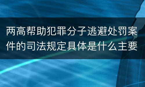 两高帮助犯罪分子逃避处罚案件的司法规定具体是什么主要内容