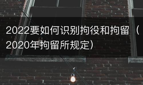 2022要如何识别拘役和拘留（2020年拘留所规定）