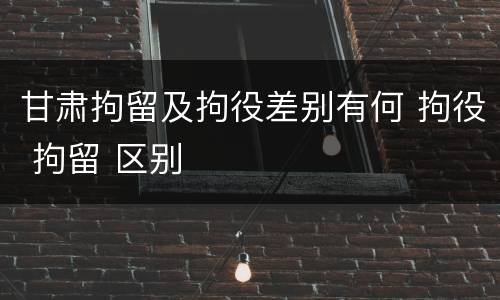 甘肃拘留及拘役差别有何 拘役 拘留 区别