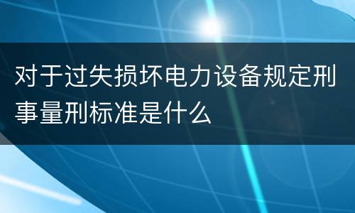 对于过失损坏电力设备规定刑事量刑标准是什么