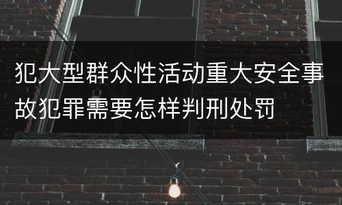 犯大型群众性活动重大安全事故犯罪需要怎样判刑处罚