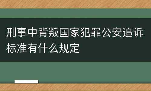 刑事中背叛国家犯罪公安追诉标准有什么规定