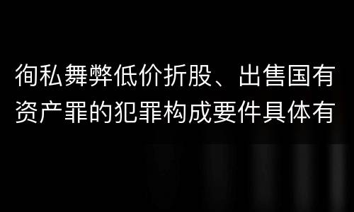 徇私舞弊低价折股、出售国有资产罪的犯罪构成要件具体有哪些