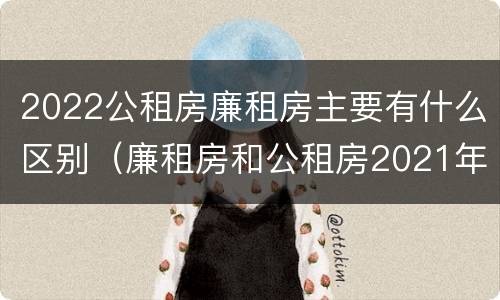 2022公租房廉租房主要有什么区别（廉租房和公租房2021年最新通知）