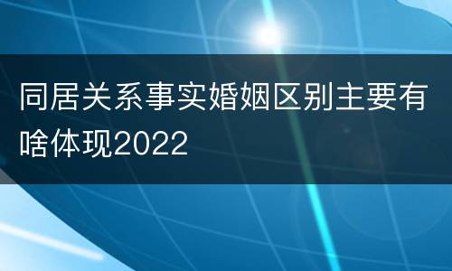 同居关系事实婚姻区别主要有啥体现2022