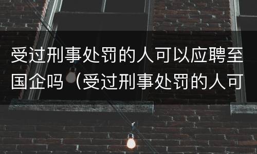 受过刑事处罚的人可以应聘至国企吗（受过刑事处罚的人可以应聘至国企吗）