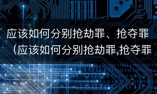 应该如何分别抢劫罪、抢夺罪（应该如何分别抢劫罪,抢夺罪名）