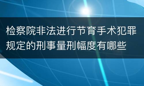 检察院非法进行节育手术犯罪规定的刑事量刑幅度有哪些