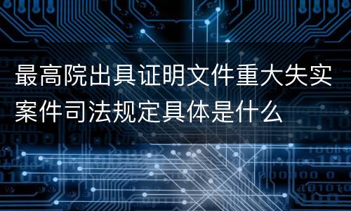 最高院出具证明文件重大失实案件司法规定具体是什么