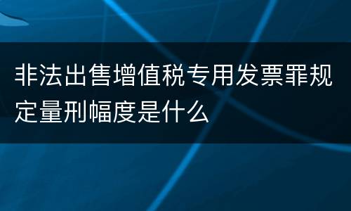 非法出售增值税专用发票罪规定量刑幅度是什么