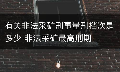 有关非法采矿刑事量刑档次是多少 非法采矿最高刑期