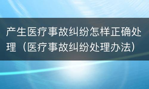 产生医疗事故纠纷怎样正确处理（医疗事故纠纷处理办法）