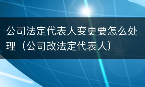 公司法定代表人变更要怎么处理（公司改法定代表人）