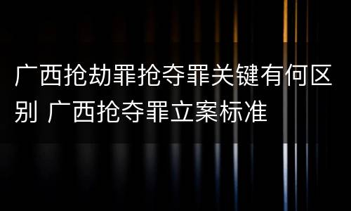 广西抢劫罪抢夺罪关键有何区别 广西抢夺罪立案标准