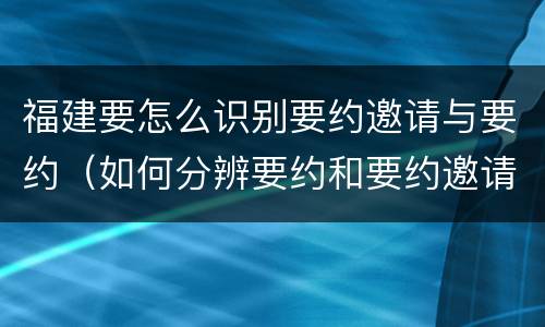 福建要怎么识别要约邀请与要约（如何分辨要约和要约邀请）