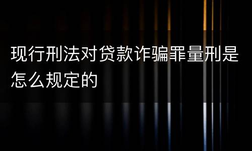 现行刑法对贷款诈骗罪量刑是怎么规定的