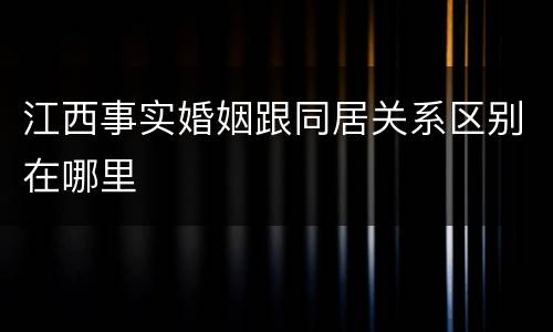 江西事实婚姻跟同居关系区别在哪里