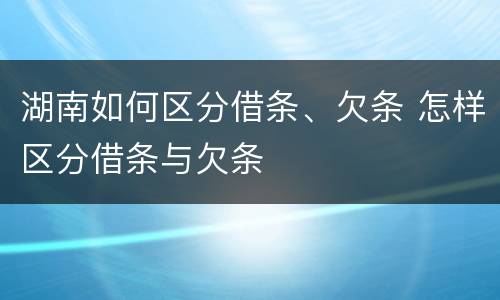 湖南如何区分借条、欠条 怎样区分借条与欠条