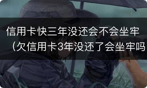 信用卡快三年没还会不会坐牢（欠信用卡3年没还了会坐牢吗）