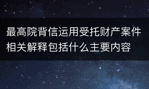 最高院背信运用受托财产案件相关解释包括什么主要内容