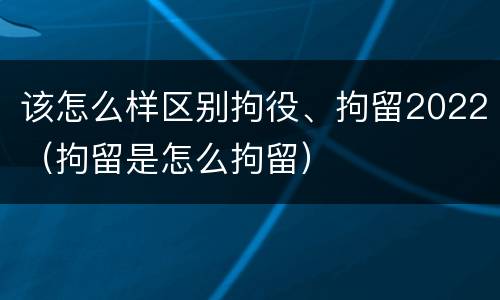 该怎么样区别拘役、拘留2022（拘留是怎么拘留）