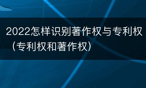 2022怎样识别著作权与专利权（专利权和著作权）