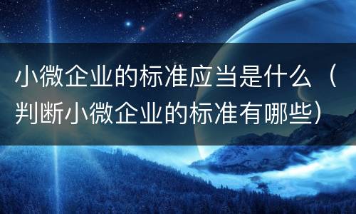 小微企业的标准应当是什么（判断小微企业的标准有哪些）