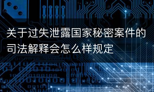 关于过失泄露国家秘密案件的司法解释会怎么样规定