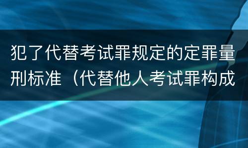 犯了代替考试罪规定的定罪量刑标准（代替他人考试罪构成要件有何规定）