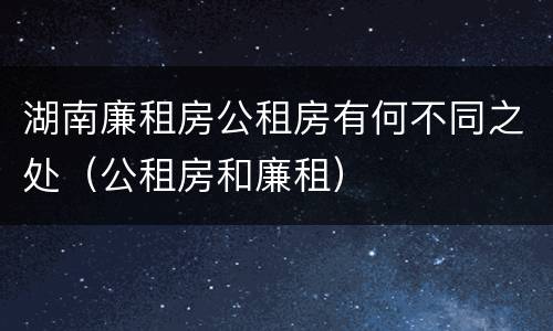 湖南廉租房公租房有何不同之处（公租房和廉租）