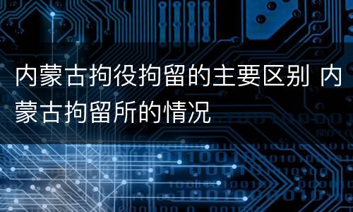 内蒙古拘役拘留的主要区别 内蒙古拘留所的情况