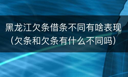 黑龙江欠条借条不同有啥表现（欠条和欠条有什么不同吗）