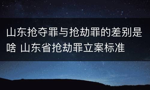 山东抢夺罪与抢劫罪的差别是啥 山东省抢劫罪立案标准