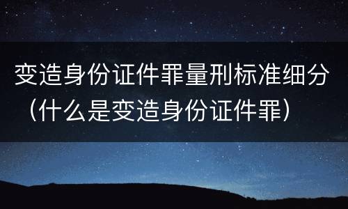 变造身份证件罪量刑标准细分（什么是变造身份证件罪）