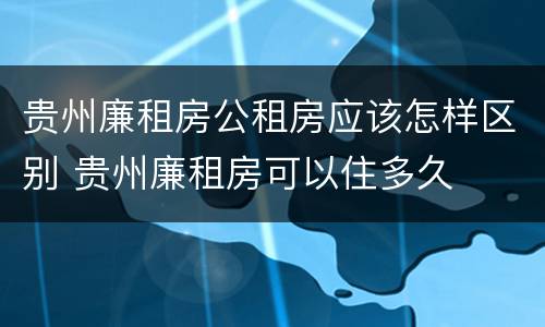 贵州廉租房公租房应该怎样区别 贵州廉租房可以住多久