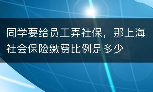 同学要给员工弄社保，那上海社会保险缴费比例是多少