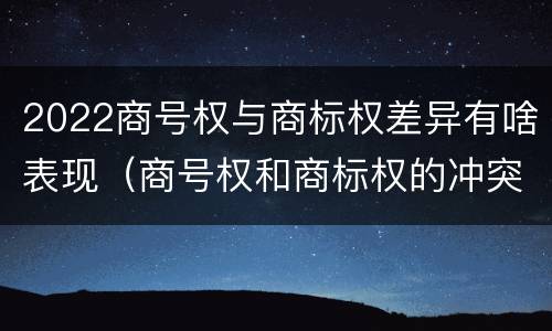 2022商号权与商标权差异有啥表现（商号权和商标权的冲突和解决）