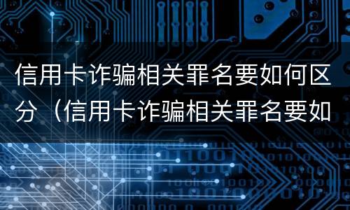 信用卡诈骗相关罪名要如何区分（信用卡诈骗相关罪名要如何区分真假）