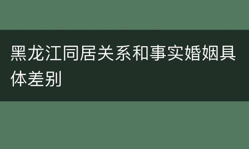 黑龙江同居关系和事实婚姻具体差别