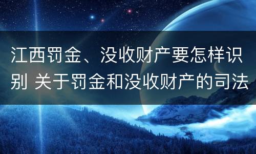 江西罚金、没收财产要怎样识别 关于罚金和没收财产的司法解释