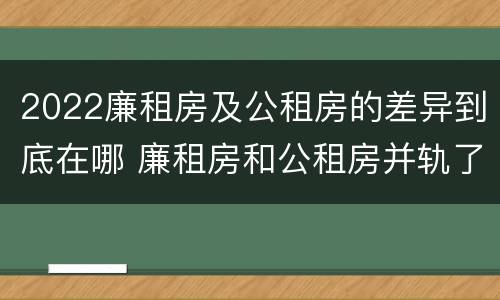 2022廉租房及公租房的差异到底在哪 廉租房和公租房并轨了吗