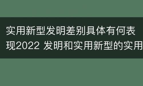 实用新型发明差别具体有何表现2022 发明和实用新型的实用性