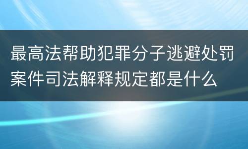 最高法帮助犯罪分子逃避处罚案件司法解释规定都是什么