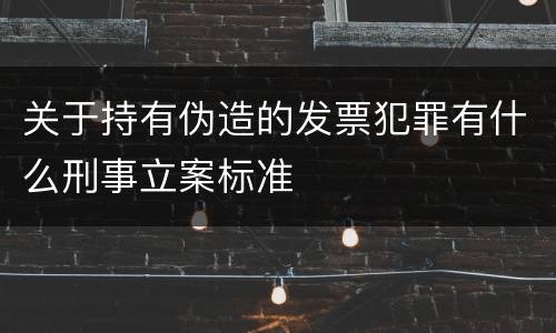 关于持有伪造的发票犯罪有什么刑事立案标准