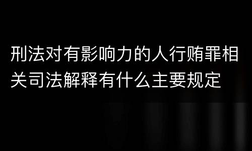 刑法对有影响力的人行贿罪相关司法解释有什么主要规定