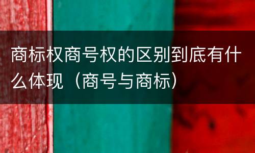 商标权商号权的区别到底有什么体现（商号与商标）