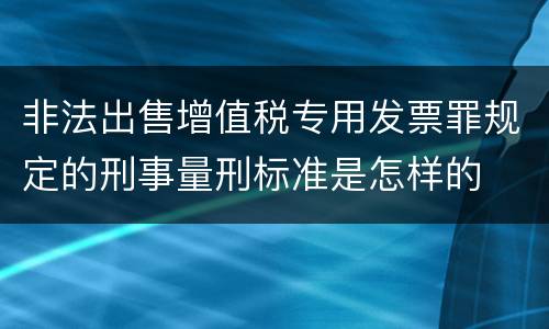 非法出售增值税专用发票罪规定的刑事量刑标准是怎样的