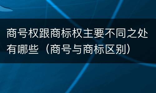 商号权跟商标权主要不同之处有哪些（商号与商标区别）