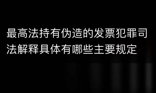 最高法持有伪造的发票犯罪司法解释具体有哪些主要规定