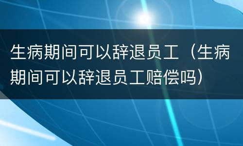 生病期间可以辞退员工（生病期间可以辞退员工赔偿吗）